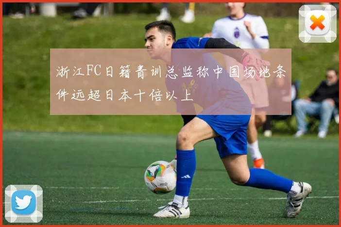 浙江FC日籍青训总监称中国场地条件远超日本十倍以上