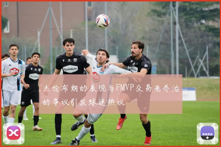 杰伦布朗的表现与FMVP交易老乔治的争议引发球迷热议