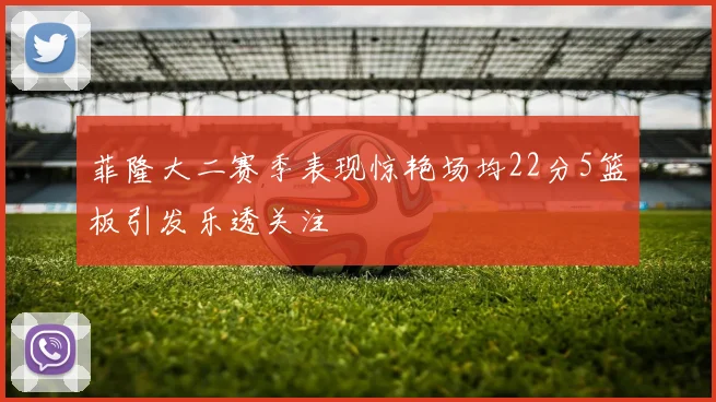 菲隆大二赛季表现惊艳场均22分5篮板引发乐透关注
